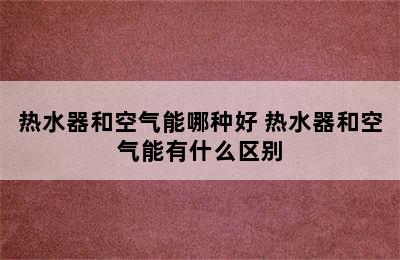 热水器和空气能哪种好 热水器和空气能有什么区别